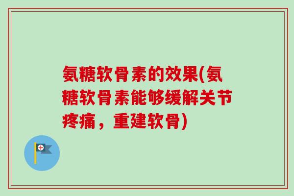 氨糖软骨素的效果(氨糖软骨素能够缓解关节,重建软骨) 氨糖软骨素的效果(氨糖软骨素能够缓解关节,重建软骨)