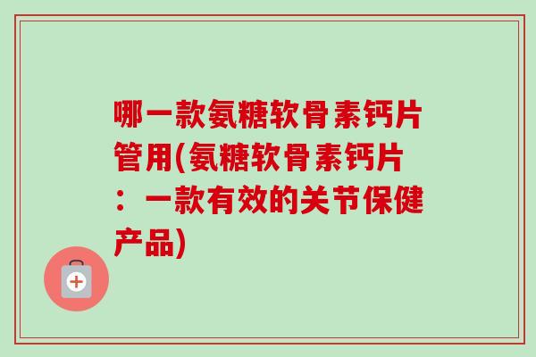 哪一款氨糖软骨素钙片管用(氨糖软骨素钙片：一款有效的关节保健产品)