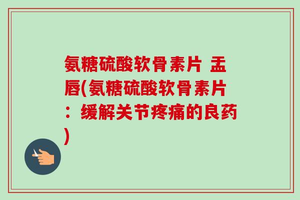氨糖硫酸软骨素片 盂唇(氨糖硫酸软骨素片：缓解关节疼痛的良药)