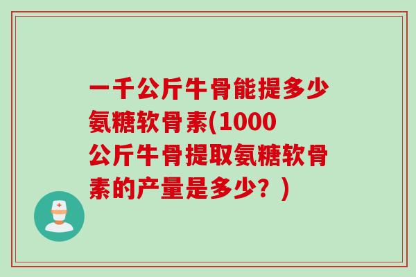 一千公斤牛骨能提多少氨糖软骨素(1000公斤牛骨提取氨糖软骨素的产量是多少？)