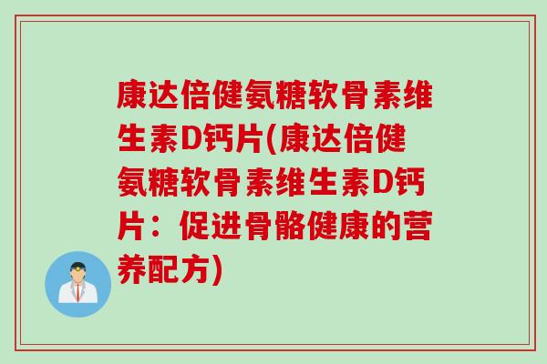 康达倍健氨糖软骨素维生素D钙片(康达倍健氨糖软骨素维生素D钙片：促进骨骼健康的营养配方)