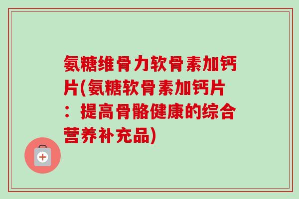 氨糖维骨力软骨素加钙片(氨糖软骨素加钙片：提高骨骼健康的综合营养补充品)