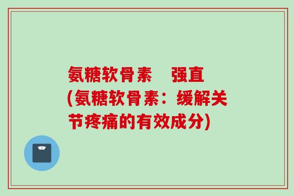 氨糖软骨素   强直(氨糖软骨素：缓解关节疼痛的有效成分)
