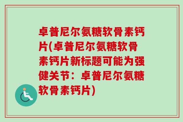 卓普尼尔氨糖软骨素钙片(卓普尼尔氨糖软骨素钙片新标题可能为强健关节：卓普尼尔氨糖软骨素钙片)