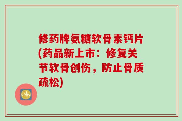修药牌氨糖软骨素钙片(药品新上市：修复关节软骨创伤，防止骨质疏松)