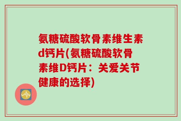 氨糖硫酸软骨素维生素d钙片(氨糖硫酸软骨素维D钙片：关爱关节健康的选择)