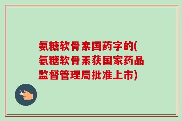 氨糖软骨素国药字的(氨糖软骨素获国家药品监督管理局批准上市)