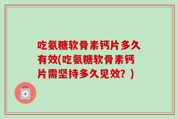 吃氨糖软骨素钙片多久有效(吃氨糖软骨素钙片需坚持多久见效？)