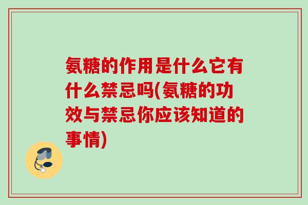 氨糖的作用是什么它有什么禁忌吗(氨糖的功效与禁忌你应该知道的事情)
