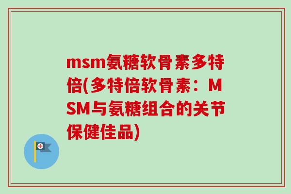msm氨糖软骨素多特倍(多特倍软骨素：MSM与氨糖组合的关节保健佳品)