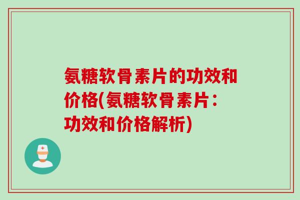 氨糖软骨素片的功效和价格(氨糖软骨素片：功效和价格解析)