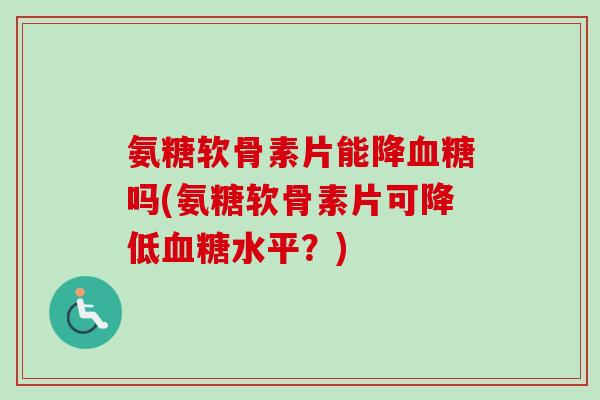 氨糖软骨素片能降血糖吗(氨糖软骨素片可降低血糖水平？)