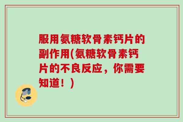 服用氨糖软骨素钙片的副作用(氨糖软骨素钙片的不良反应，你需要知道！)