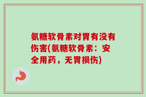 氨糖软骨素对胃有没有伤害(氨糖软骨素：安全用药，无胃损伤)