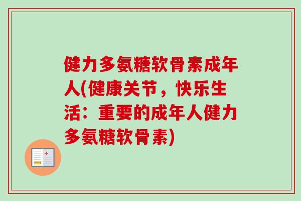 健力多氨糖软骨素成年人(健康关节，快乐生活：重要的成年人健力多氨糖软骨素)