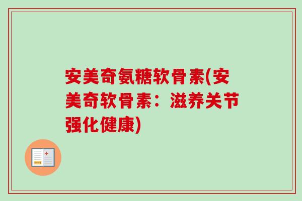 安美奇氨糖软骨素(安美奇软骨素：滋养关节强化健康)