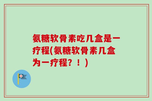 氨糖软骨素吃几盒是一疗程(氨糖软骨素几盒为一疗程？！)