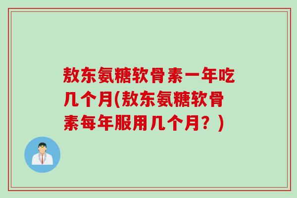 敖东氨糖软骨素一年吃几个月(敖东氨糖软骨素每年服用几个月？)