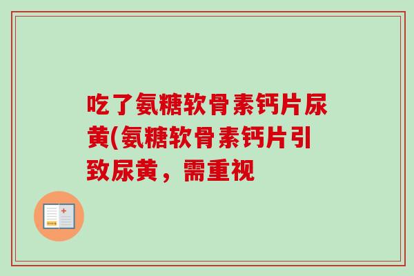 吃了氨糖软骨素钙片尿黄(氨糖软骨素钙片引致尿黄，需重视