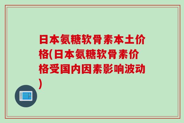 日本氨糖软骨素本土价格(日本氨糖软骨素价格受国内因素影响波动)