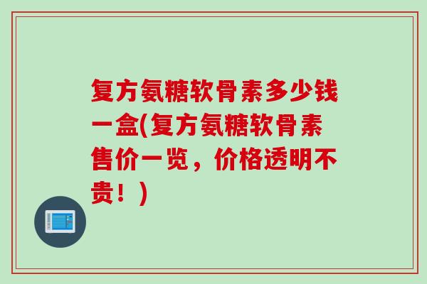 复方氨糖软骨素多少钱一盒(复方氨糖软骨素售价一览，价格透明不贵！)