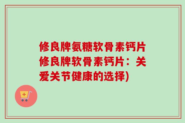 修良牌氨糖软骨素钙片修良牌软骨素钙片：关爱关节健康的选择)
