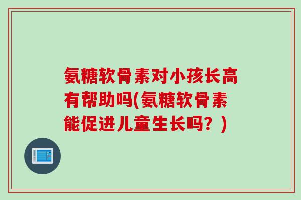 氨糖软骨素对小孩长高有帮助吗(氨糖软骨素能促进儿童生长吗？)