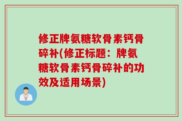 修正牌氨糖软骨素钙骨碎补(修正标题：牌氨糖软骨素钙骨碎补的功效及适用场景)