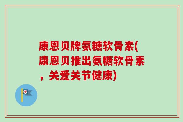 康恩贝牌氨糖软骨素(康恩贝推出氨糖软骨素，关爱关节健康)