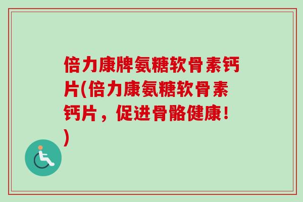 倍力康牌氨糖软骨素钙片(倍力康氨糖软骨素钙片，促进骨骼健康！)