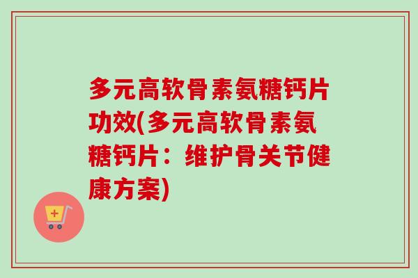 多元高软骨素氨糖钙片功效(多元高软骨素氨糖钙片：维护骨关节健康方案)