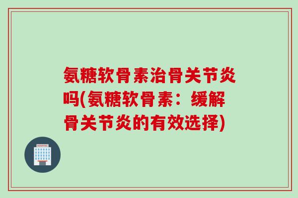 氨糖软骨素治骨关节炎吗(氨糖软骨素：缓解骨关节炎的有效选择)