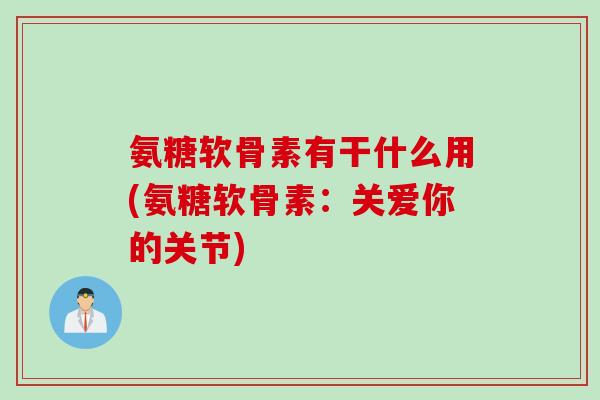氨糖软骨素有干什么用(氨糖软骨素：关爱你的关节)