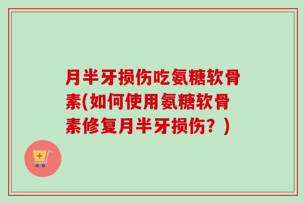 月半牙损伤吃氨糖软骨素(如何使用氨糖软骨素修复月半牙损伤？)