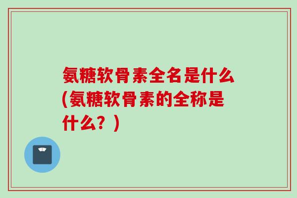 氨糖软骨素全名是什么(氨糖软骨素的全称是什么？)