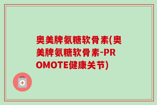 奥美牌氨糖软骨素(奥美牌氨糖软骨素-PROMOTE健康关节)