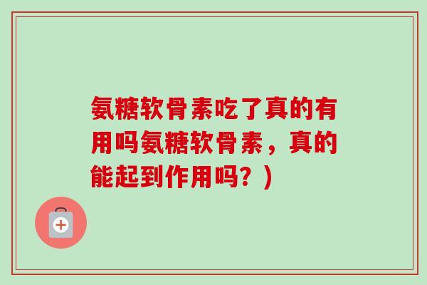 氨糖软骨素吃了真的有用吗氨糖软骨素，真的能起到作用吗？)