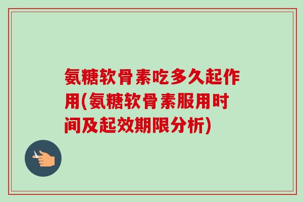 氨糖软骨素吃多久起作用(氨糖软骨素服用时间及起效期限分析)