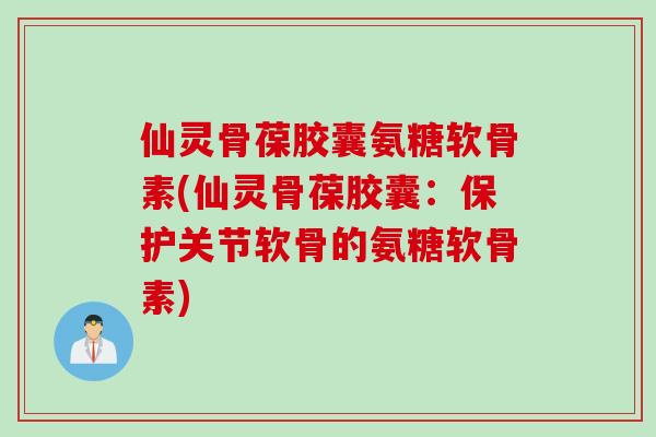 仙灵骨葆胶囊氨糖软骨素(仙灵骨葆胶囊：保护关节软骨的氨糖软骨素)
