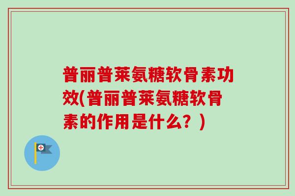 普丽普莱氨糖软骨素功效(普丽普莱氨糖软骨素的作用是什么？)