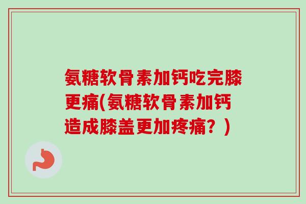 氨糖软骨素加钙吃完膝更痛(氨糖软骨素加钙造成膝盖更加疼痛？)