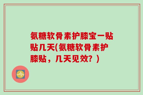 氨糖软骨素护膝宝一贴贴几天(氨糖软骨素护膝贴，几天见效？)