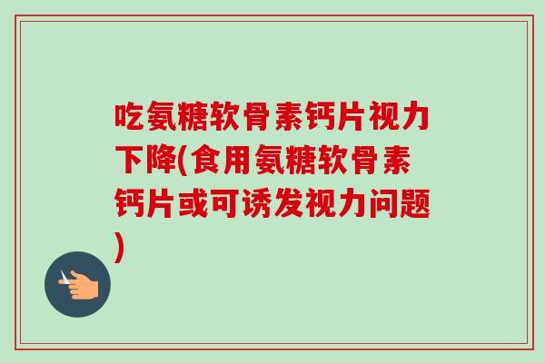 吃氨糖软骨素钙片视力下降(食用氨糖软骨素钙片或可诱发视力问题)