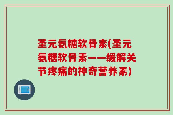 圣元氨糖软骨素(圣元氨糖软骨素——缓解关节疼痛的神奇营养素)