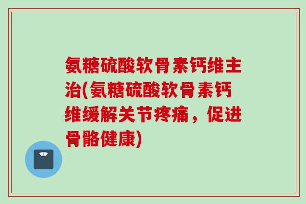 氨糖硫酸软骨素钙维主治(氨糖硫酸软骨素钙维缓解关节疼痛，促进骨骼健康)