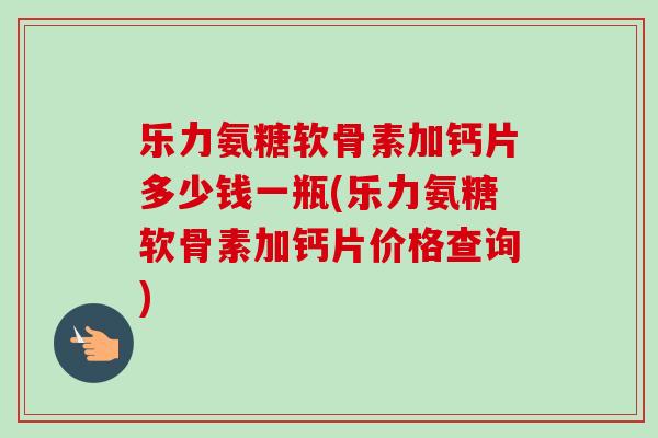 乐力氨糖软骨素加钙片多少钱一瓶(乐力氨糖软骨素加钙片价格查询) 乐力氨糖软骨素加钙片多少钱一瓶(乐力氨糖软骨素加钙片价格查询)
