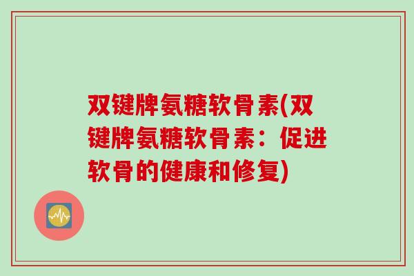 双键牌氨糖软骨素(双键牌氨糖软骨素：促进软骨的健康和修复)