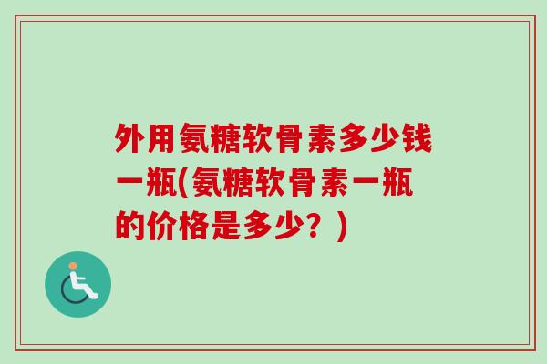 外用氨糖软骨素多少钱一瓶(氨糖软骨素一瓶的价格是多少?) 外用氨糖软骨素多少钱一瓶(氨糖软骨素一瓶的价格是多少?)
