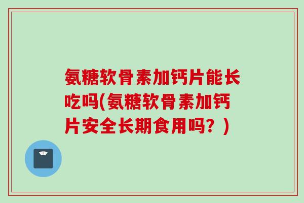 氨糖软骨素加钙片能长吃吗(氨糖软骨素加钙片安全长期食用吗？)
