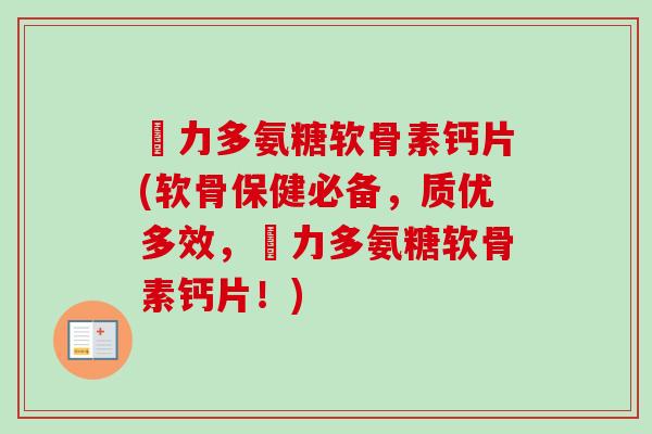 僆力多氨糖软骨素钙片(软骨保健必备,质优多效,僆力多氨糖软骨素钙片!) 僆力多氨糖软骨素钙片(软骨保健必备,质优多效,僆力多氨糖软骨素钙片!)